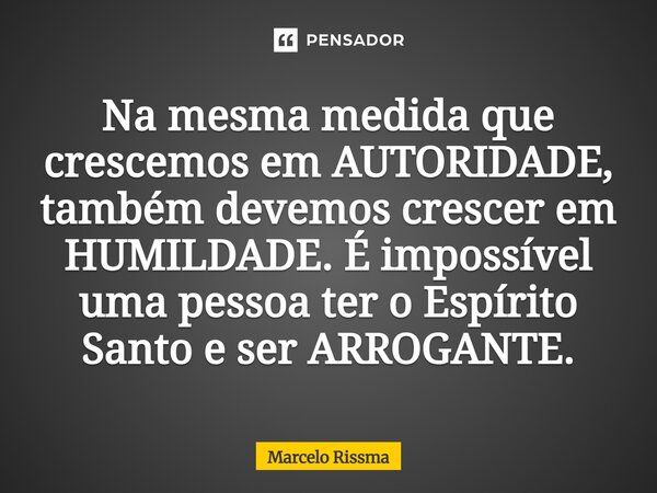 ⁠Na mesma medida que crescemos em AUTORIDADE, também devemos crescer em HUMILDADE. É impossível uma pessoa ter o Espírito Santo e ser ARROGANTE.... Frase de Marcelo Rissma.