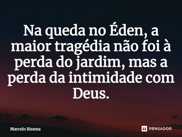 ⁠Na queda no Éden, a maior tragédia não foi à perda do jardim, mas a perda da intimidade com Deus.... Frase de Marcelo Rissma.