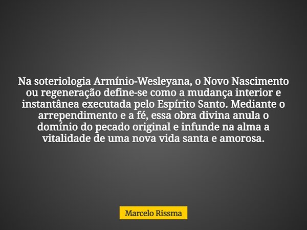 Na soteriologia Armínio-Wesleyana, o Novo Nascimento ou regeneração define-se como a mudança interior e instantânea executada pelo Espírito Santo. Mediante o ar... Frase de Marcelo Rissma.