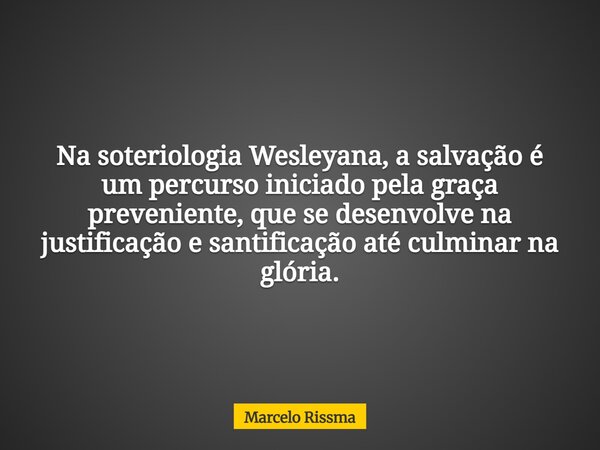 Na soteriologia Wesleyana, a salvação é um percurso iniciado pela graça preveniente, que se desenvolve na justificação e santificação até culminar na glória.... Frase de Marcelo Rissma.