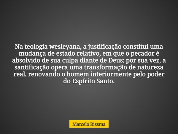 Na teologia wesleyana, a justificação constitui uma mudança de estado relativo, em que o pecador é absolvido de sua culpa diante de Deus; por sua vez, a santifi... Frase de Marcelo Rissma.