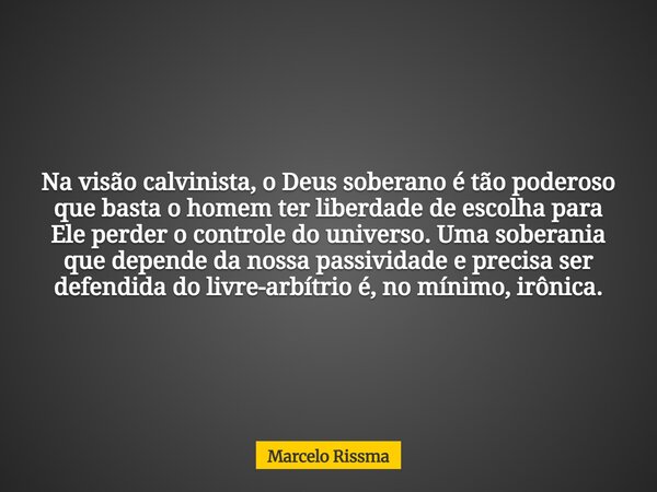 Na visão calvinista, o Deus soberano é tão poderoso que basta o homem ter liberdade de escolha para Ele perder o controle do universo. Uma soberania que depende... Frase de Marcelo Rissma.
