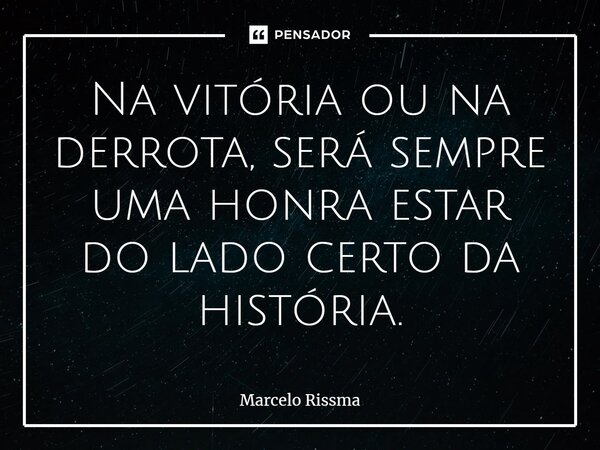 ⁠Na vitória ou na derrota, será sempre uma honra estar do lado certo da história.... Frase de Marcelo Rissma.
