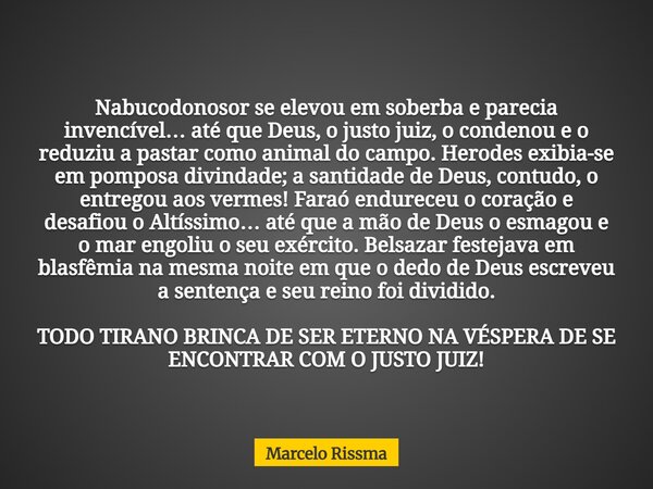 Nabucodonosor se elevou em soberba e parecia invencível… até que Deus, o justo juiz, o condenou e o reduziu a pastar como animal do campo. Herodes exibia-se em ... Frase de Marcelo Rissma.