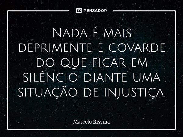 ⁠Nada é mais deprimente e covarde do que ficar em silêncio diante uma situação de injustiça.... Frase de Marcelo Rissma.