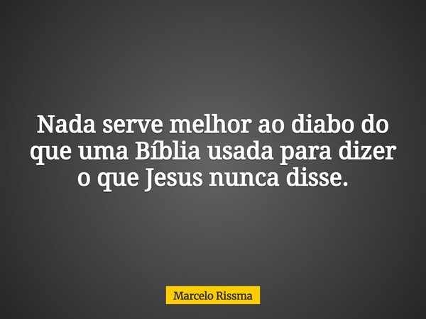 Nada serve melhor ao diabo do que uma Bíblia usada para dizer o que Jesus nunca disse.... Frase de Marcelo Rissma.