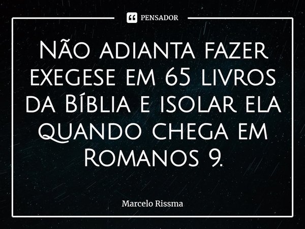 ⁠Não adianta fazer exegese em 65 livros da Bíblia e isolar ela quando chega em Romanos 9.... Frase de Marcelo Rissma.