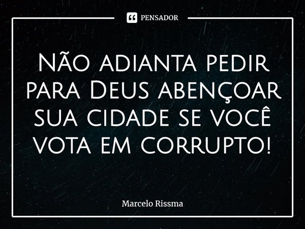 ⁠Não adianta pedir para Deus abençoar sua cidade se você vota em corrupto!... Frase de Marcelo Rissma.