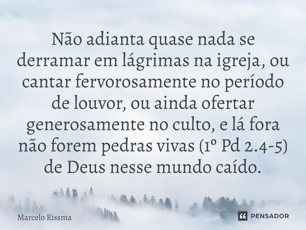 Não adianta quase nada se derramar em lágrimas na igreja, ou cantar fervorosamente no período de louvor, ou ainda ofertar generosamente no culto, e lá fora não... Frase de Marcelo Rissma.