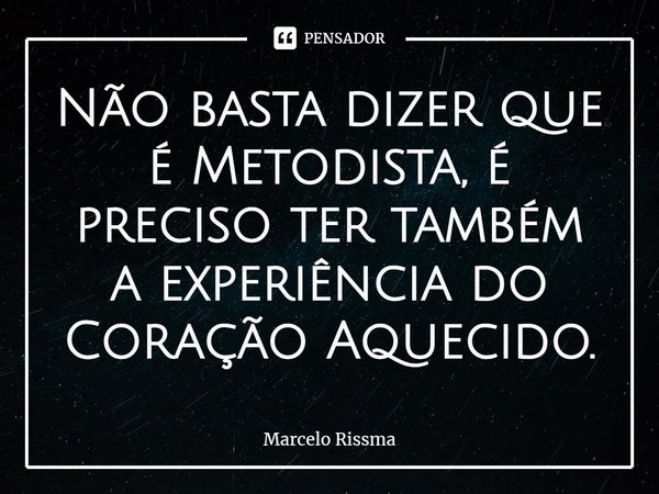 ⁠Não basta dizer que é Metodista, é preciso ter também a experiência do Coração Aquecido.... Frase de Marcelo Rissma.