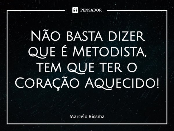 ⁠Não basta dizer que é Metodista, tem que ter o Coração Aquecido!... Frase de Marcelo Rissma.