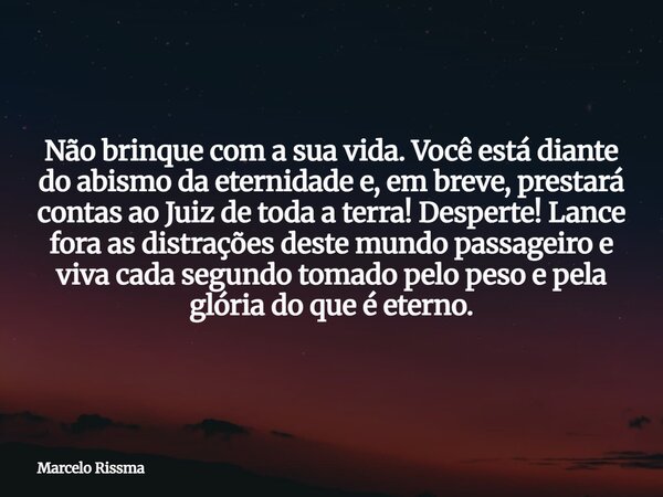 Não brinque com a sua vida. Você está diante do abismo da eternidade e, em breve, prestará contas ao Juiz de toda a terra! Desperte! Lance fora as distrações de... Frase de Marcelo Rissma.