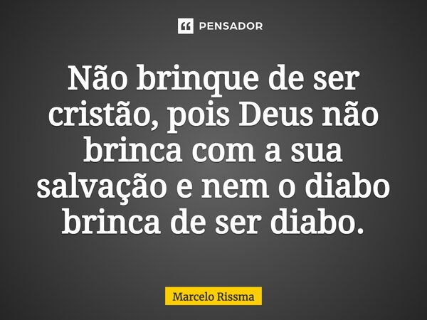 ⁠Não brinque de ser cristão, pois Deus não brinca com a sua salvação e nem o diabo brinca de ser diabo.... Frase de Marcelo Rissma.