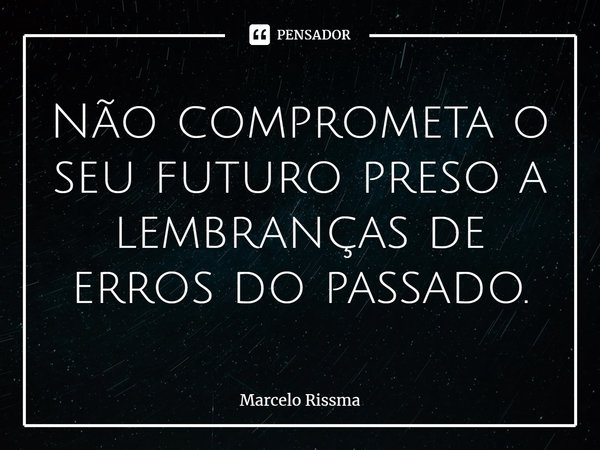 ⁠Não comprometa o seu futuro preso a lembranças de erros do passado.... Frase de Marcelo Rissma.