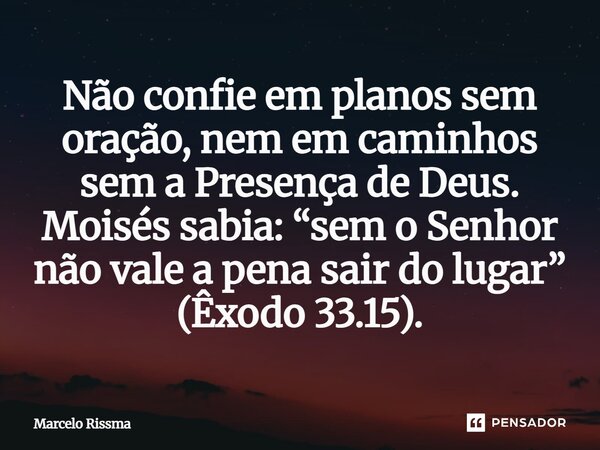 ⁠Não confie em planos sem oração, nem em caminhos sem a Presença de Deus. Moisés sabia: “sem o Senhor não vale a pena sair do lugar” (Êxodo 33.15).... Frase de Marcelo Rissma.