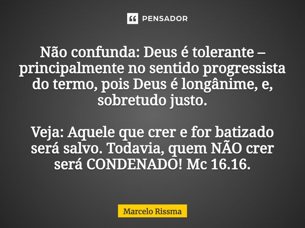 ⁠Não confunda: Deus é tolerante – principalmente no sentido progressista do termo, pois Deus é longânime, e, sobretudo justo. Veja: Aquele que crer e for batiza... Frase de Marcelo Rissma.