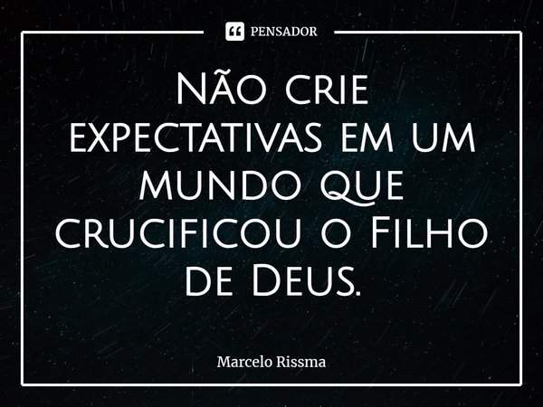 ⁠Não crie expectativas em um mundo que crucificou o Filho de Deus.... Frase de Marcelo Rissma.