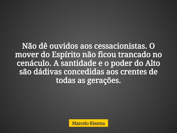 Não dê ouvidos aos cessacionistas. O mover do Espírito não ficou trancado no cenáculo. A santidade e o poder do Alto são dádivas concedidas aos crentes de todas... Frase de Marcelo Rissma.