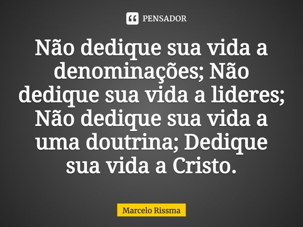 ⁠Não dedique sua vida a denominações; Não dedique sua vida a lideres; Não dedique sua vida a uma doutrina; Dedique sua vida a Cristo.... Frase de Marcelo Rissma.