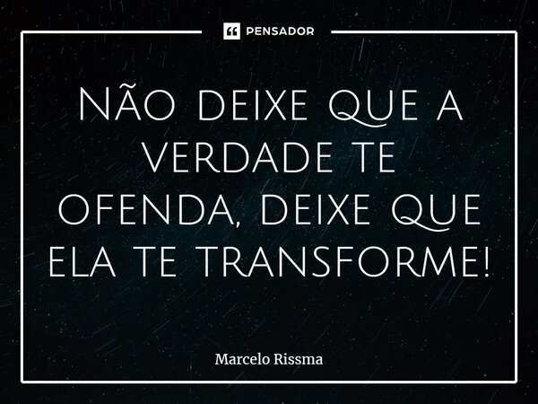 ⁠Não deixe que a verdade te ofenda, deixe que ela te transforme!... Frase de Marcelo Rissma.