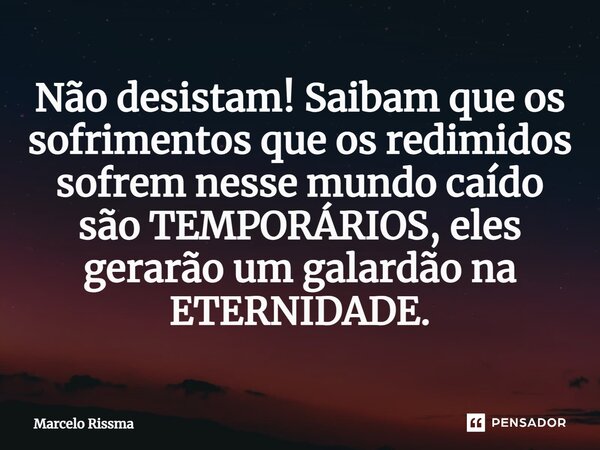 ⁠Não desistam! Saibam que os sofrimentos que os redimidos sofrem nesse mundo caído são TEMPORÁRIOS, eles gerarão um galardão na ETERNIDADE.... Frase de Marcelo Rissma.
