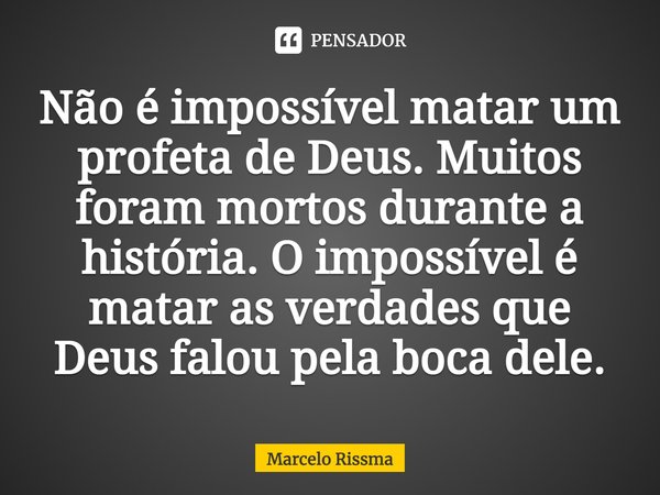 ⁠Não é impossível matar um profeta de Deus. Muitos foram mortos durante a história. O impossível é matar as verdades que Deus falou pela boca dele.... Frase de Marcelo Rissma.