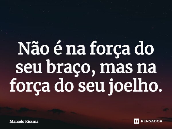 ⁠Não é na força do seu braço, mas na força do seu joelho.... Frase de Marcelo Rissma.