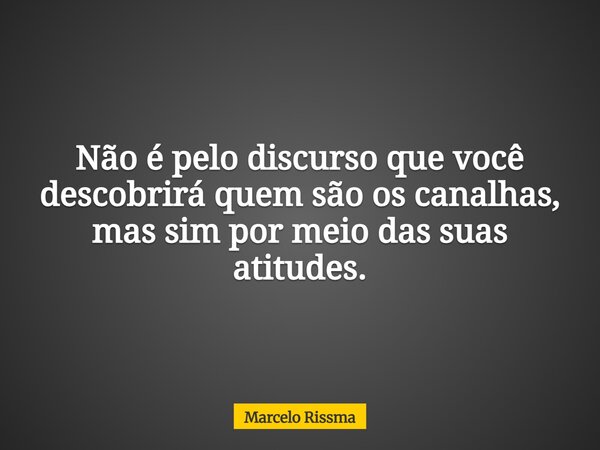Não é pelo discurso que você descobrirá quem são os canalhas, mas sim por meio das suas atitudes.... Frase de Marcelo Rissma.