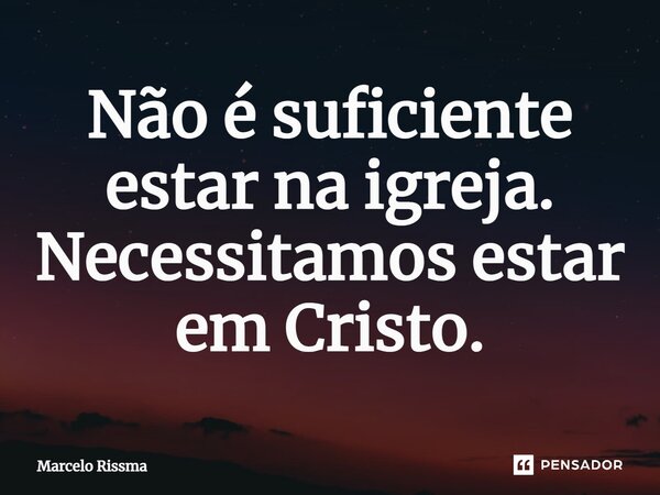 ⁠Não é suficiente estar na igreja. Necessitamos estar em Cristo.... Frase de Marcelo Rissma.