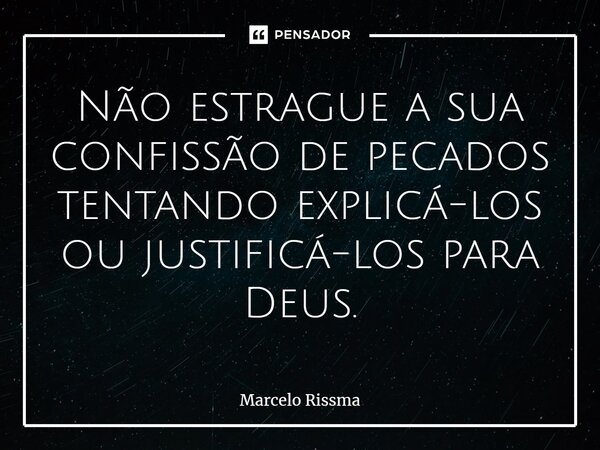 ⁠Não estrague a sua confissão de pecados tentando explicá-los ou justificá-los para Deus.... Frase de Marcelo Rissma.