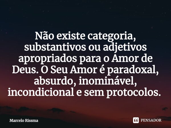 Não existe categoria, substantivos ou adjetivos apropriados para o Amor de Deus. O Seu Amor é paradoxal, absurdo, inominável, incondicional e sem protocolos. ⁠... Frase de Marcelo Rissma.
