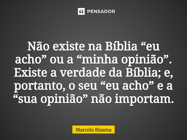 ⁠Não existe na Bíblia “eu acho” ou a “minha opinião”. Existe a verdade da Bíblia; e, portanto, o seu “eu acho” e a “sua opinião” não importam.... Frase de Marcelo Rissma.