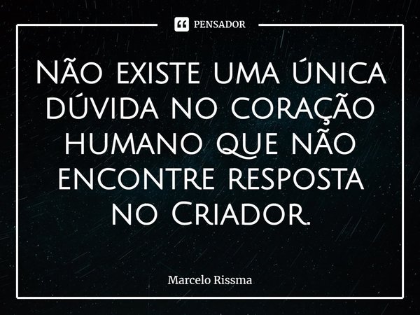 ⁠Não existe uma única dúvida no coração humano que não encontre resposta no Criador.... Frase de Marcelo Rissma.