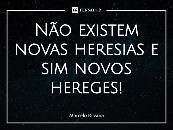 ⁠Não existem novas heresias e sim novos hereges!... Frase de Marcelo Rissma.
