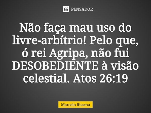 ⁠Não faça mau uso do livre-arbítrio! Pelo que, ó rei Agripa, não fui DESOBEDIENTE à visão celestial. Atos 26:19... Frase de Marcelo Rissma.