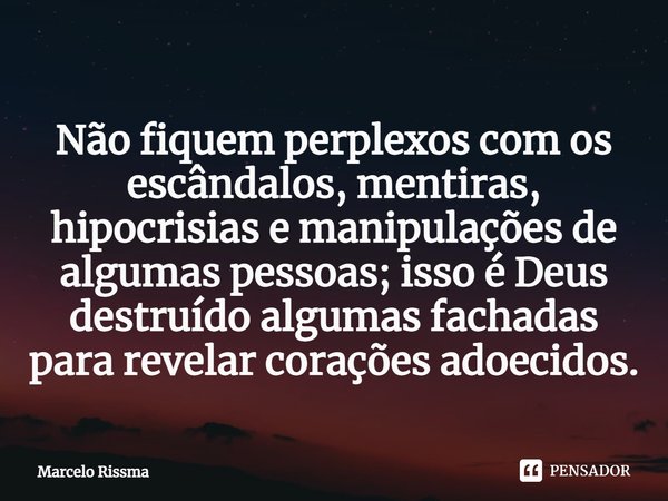 ⁠Não fiquem perplexos com os escândalos, mentiras, hipocrisias e manipulações de algumas pessoas; isso é Deus destruído algumas fachadas para revelar corações a... Frase de Marcelo Rissma.