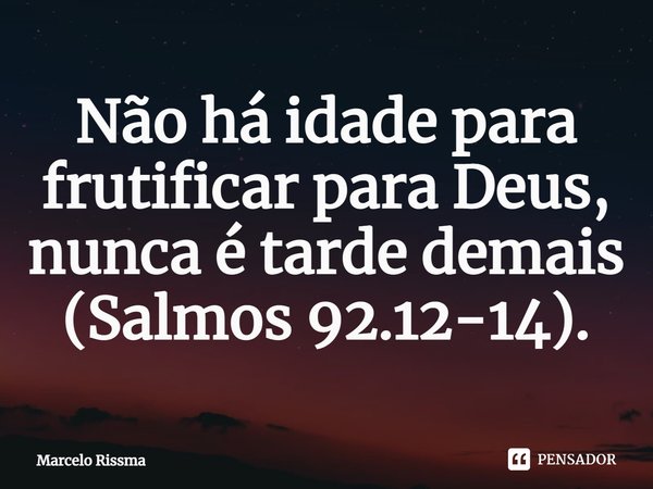 ⁠Não há idade para frutificar para Deus, nunca é tarde demais (Salmos 92.12-14).... Frase de Marcelo Rissma.