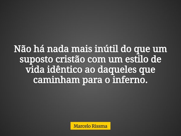 Não há nada mais inútil do que um suposto cristão com um estilo de vida idêntico ao daqueles que caminham para o inferno.... Frase de Marcelo Rissma.