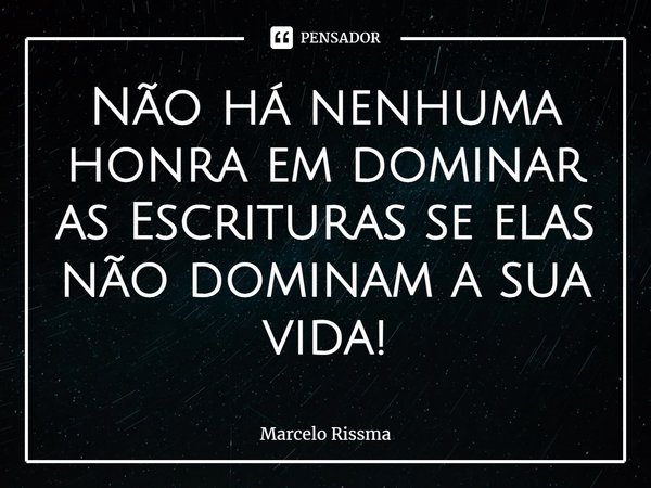 ⁠Não há nenhuma honra em dominar as Escrituras se elas não dominam a sua vida!... Frase de Marcelo Rissma.