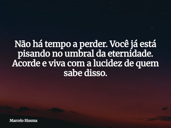 Não há tempo a perder. Você já está pisando no umbral da eternidade. Acorde e viva com a lucidez de quem sabe disso.... Frase de Marcelo Rissma.