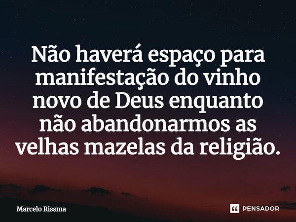 ⁠Não haverá espaço para manifestação do vinho novo de Deus enquanto não abandonarmos as velhas mazelas da religião.... Frase de Marcelo Rissma.