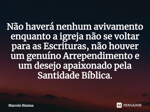 ⁠Não haverá nenhum avivamento enquanto a igreja não se voltar para as Escrituras, não houver um genuíno Arrependimento e um desejo apaixonado pela Santidade Bíb... Frase de Marcelo Rissma.