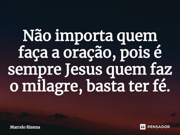 ⁠Não importa quem faça a oração, pois é sempre Jesus quem faz o milagre, basta ter fé.... Frase de Marcelo Rissma.
