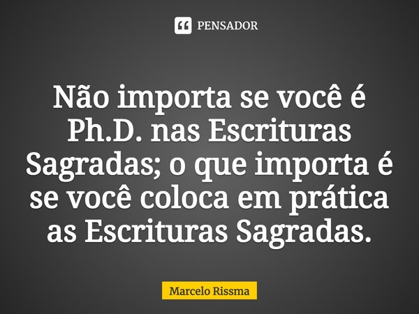 ⁠Não importa se você é Ph.D. nas Escrituras Sagradas; o que importa é se você coloca em prática as Escrituras Sagradas.... Frase de Marcelo Rissma.