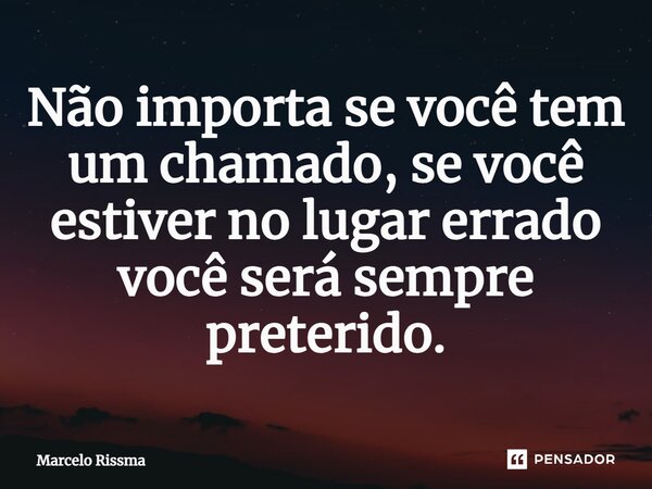 ⁠Não importa se você tem um chamado, se você estiver no lugar errado você será sempre preterido.... Frase de Marcelo Rissma.