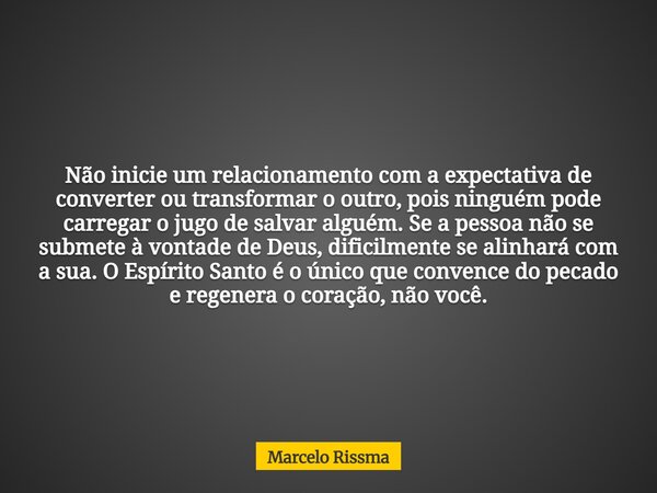 Não inicie um relacionamento com a expectativa de converter ou transformar o outro, pois ninguém pode carregar o jugo de salvar alguém. Se a pessoa não se subme... Frase de Marcelo Rissma.