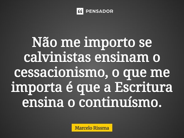 ⁠Não me importo se calvinistas ensinam o cessacionismo, o que me importa é que a Escritura ensina o continuísmo.... Frase de Marcelo Rissma.
