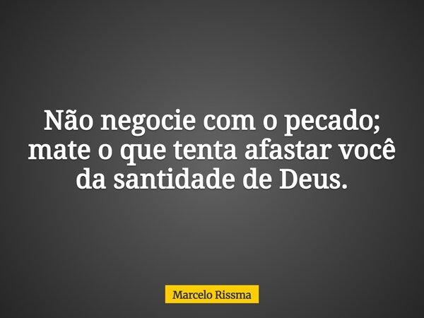 Não negocie com o pecado; mate o que tenta afastar você da santidade de Deus.... Frase de Marcelo Rissma.