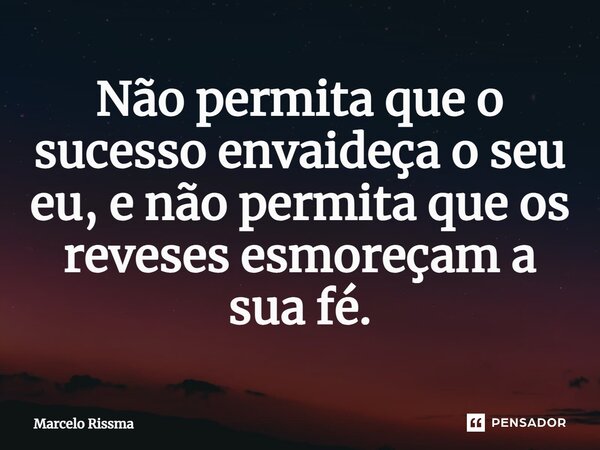 ⁠Não permita que o sucesso envaideça o seu eu, e não permita que os reveses esmoreçam a sua fé.... Frase de Marcelo Rissma.