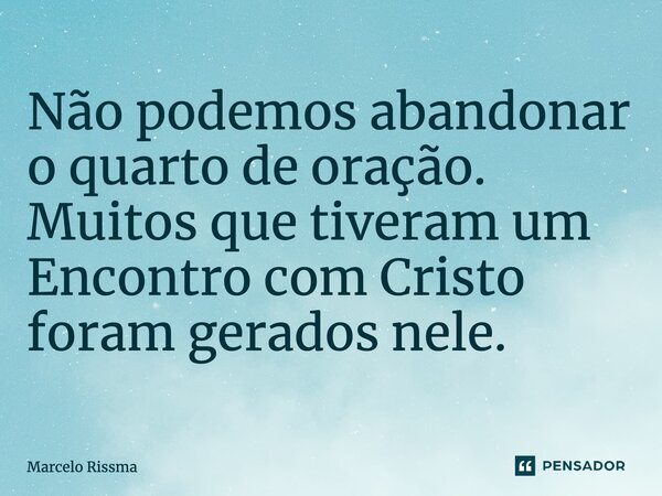 ⁠Não podemos abandonar o quarto de oração. Muitos que tiveram um encontro com Cristo foram gerados nele.... Frase de Marcelo Rissma.